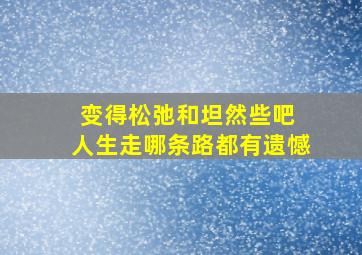 变得松弛和坦然些吧 人生走哪条路都有遗憾